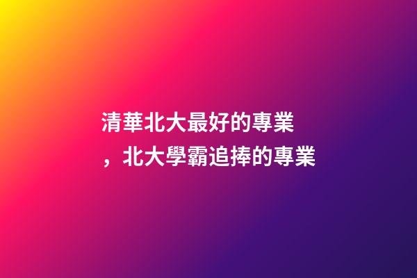 清華北大最好的專業，北大學霸追捧的專業-第1張-觀點-玄機派